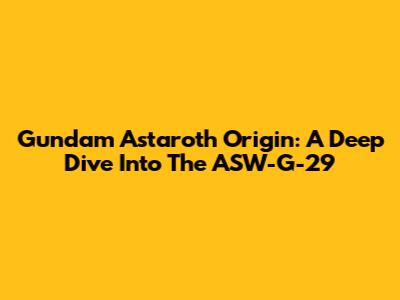 Gundam Astaroth Origin: A Deep Dive Into The ASW-G-29
