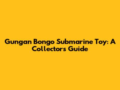 Gungan Bongo Submarine Toy: A Collector's Guide