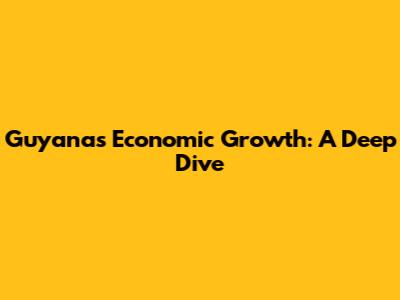 Guyana's Economic Growth: A Deep Dive