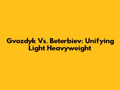 Gvozdyk Vs. Beterbiev: Unifying Light Heavyweight
