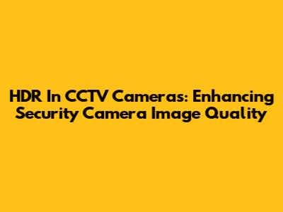 HDR In CCTV Cameras: Enhancing Security Camera Image Quality