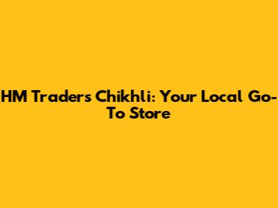 HM Traders Chikhli: Your Local Go-To Store
