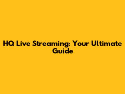 HQ Live Streaming: Your Ultimate Guide