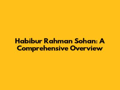 Habibur Rahman Sohan: A Comprehensive Overview