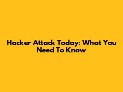 Hacker Attack Today: What You Need To Know