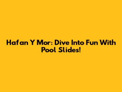 Hafan Y Mor: Dive Into Fun With Pool Slides!