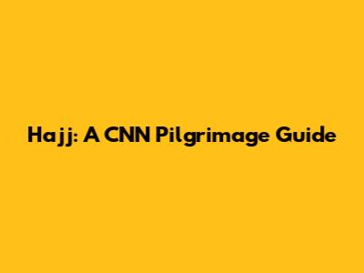 Hajj: A CNN Pilgrimage Guide