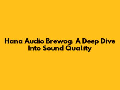 Hana Audio Brewog: A Deep Dive Into Sound Quality