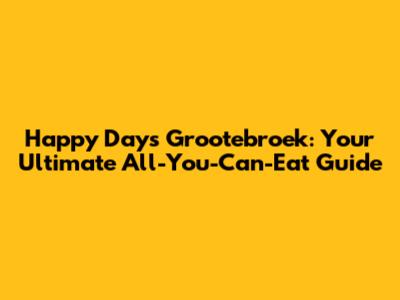 Happy Days Grootebroek: Your Ultimate All-You-Can-Eat Guide