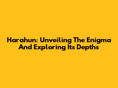 Harahun: Unveiling The Enigma And Exploring Its Depths