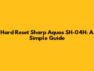 Hard Reset Sharp Aquos SH-04H: A Simple Guide