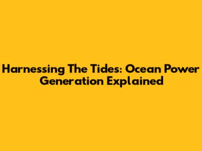 Harnessing The Tides: Ocean Power Generation Explained