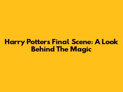 Harry Potter's Final Scene: A Look Behind The Magic