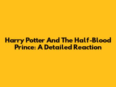 Harry Potter And The Half-Blood Prince: A Detailed Reaction