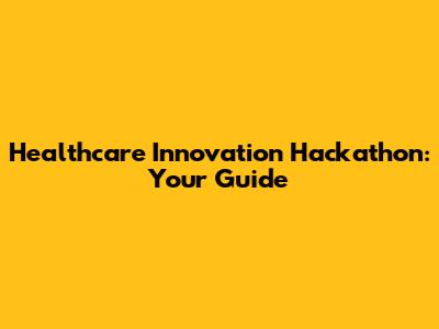 Healthcare Innovation Hackathon: Your Guide