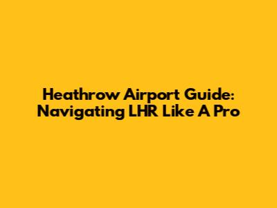 Heathrow Airport Guide: Navigating LHR Like A Pro