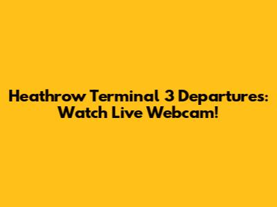 Heathrow Terminal 3 Departures: Watch Live Webcam!