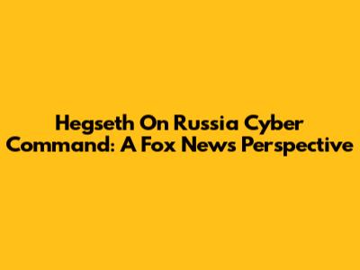 Hegseth On Russia Cyber Command: A Fox News Perspective