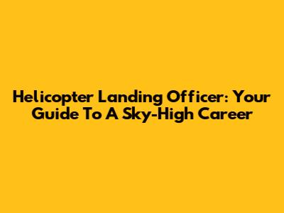 Helicopter Landing Officer: Your Guide To A Sky-High Career