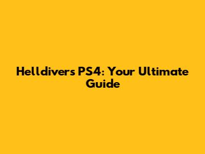 Helldivers PS4: Your Ultimate Guide