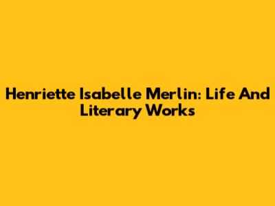 Henriette Isabelle Merlin: Life And Literary Works