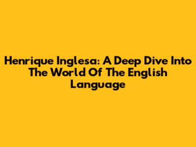 Henrique Inglesa: A Deep Dive Into The World Of The English Language