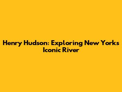 Henry Hudson: Exploring New York's Iconic River