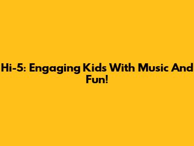 Hi-5: Engaging Kids With Music And Fun!