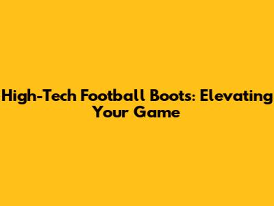 High-Tech Football Boots: Elevating Your Game