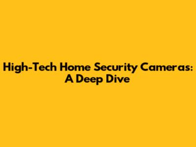 High-Tech Home Security Cameras: A Deep Dive