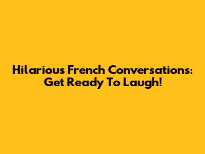Hilarious French Conversations: Get Ready To Laugh!