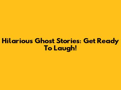 Hilarious Ghost Stories: Get Ready To Laugh!
