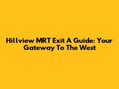 Hillview MRT Exit A Guide: Your Gateway To The West
