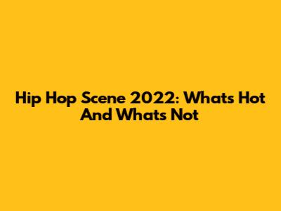 Hip Hop Scene 2022: What's Hot And What's Not