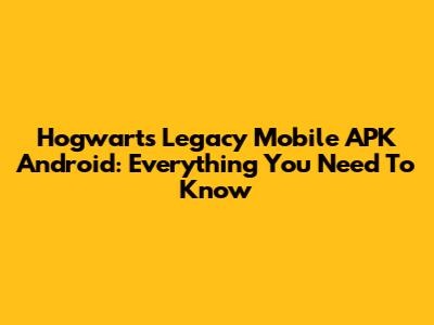 Hogwarts Legacy Mobile APK Android: Everything You Need To Know
