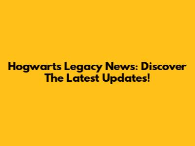 Hogwarts Legacy News: Discover The Latest Updates!