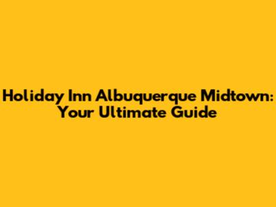 Holiday Inn Albuquerque Midtown: Your Ultimate Guide
