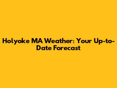Holyoke MA Weather: Your Up-to-Date Forecast