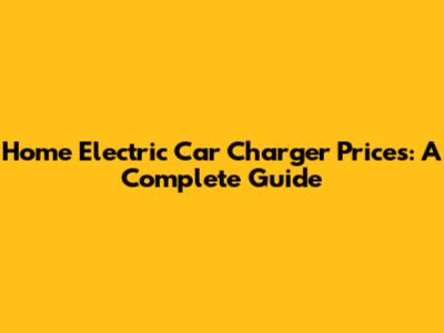 Home Electric Car Charger Prices: A Complete Guide
