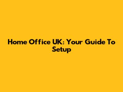 Home Office UK: Your Guide To Setup