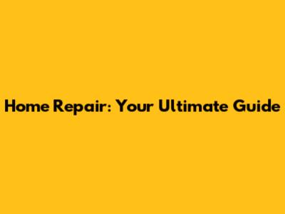 Home Repair: Your Ultimate Guide