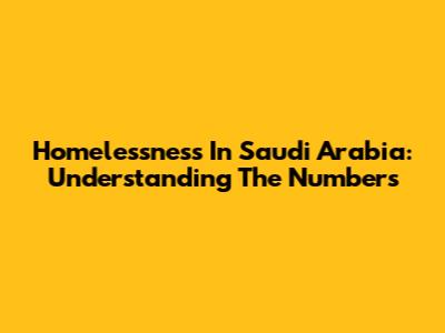 Homelessness In Saudi Arabia: Understanding The Numbers