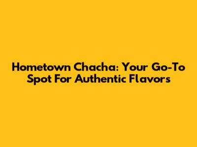 Hometown Chacha: Your Go-To Spot For Authentic Flavors