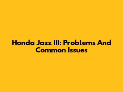 Honda Jazz III: Problems And Common Issues