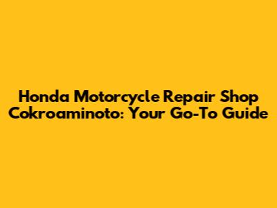 Honda Motorcycle Repair Shop Cokroaminoto: Your Go-To Guide