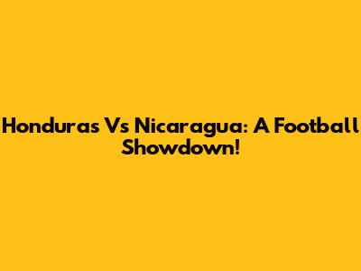 Honduras Vs Nicaragua: A Football Showdown!