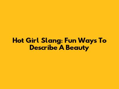 Hot Girl Slang: Fun Ways To Describe A Beauty