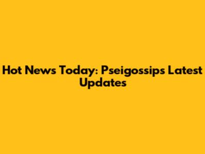Hot News Today: Pseigossips Latest Updates