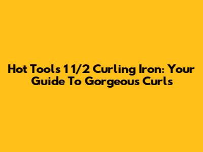 Hot Tools 1 1/2 Curling Iron: Your Guide To Gorgeous Curls