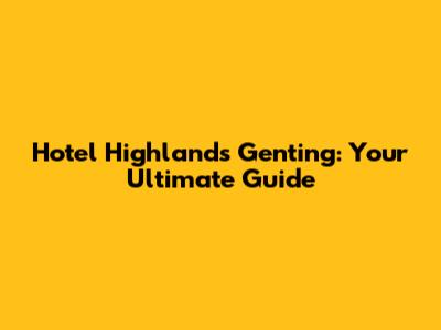 Hotel Highlands Genting: Your Ultimate Guide